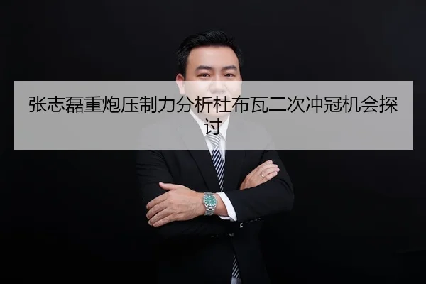 张志磊重炮压制力分析杜布瓦二次冲冠机会探讨