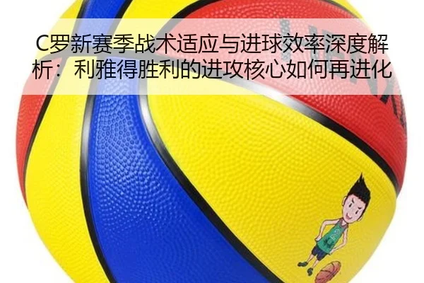 C罗新赛季战术适应与进球效率深度解析：利雅得胜利的进攻核心如何再进化