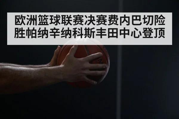 欧洲篮球联赛决赛费内巴切险胜帕纳辛纳科斯丰田中心登顶