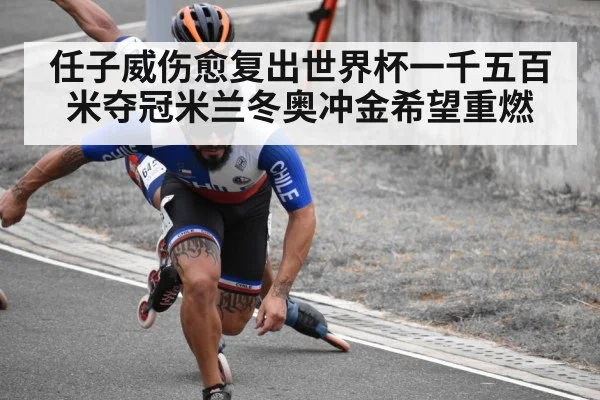 任子威伤愈复出世界杯一千五百米夺冠米兰冬奥冲金希望重燃