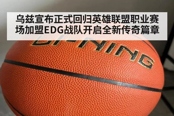 乌兹宣布正式回归英雄联盟职业赛场加盟EDG战队开启全新传奇篇章