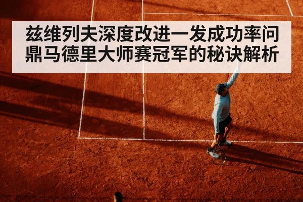 兹维列夫深度改进一发成功率问鼎马德里大师赛冠军的秘诀解析