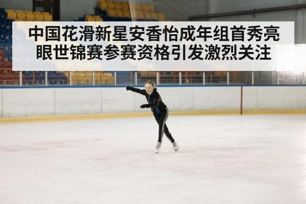 中国花滑新星安香怡成年组首秀亮眼世锦赛参赛资格引发激烈关注