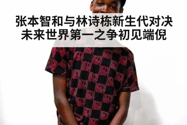 张本智和与林诗栋新生代对决未来世界第一之争初见端倪
