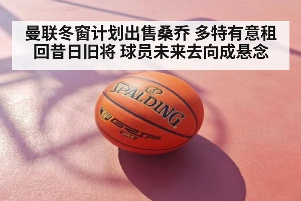 曼联冬窗计划出售桑乔 多特有意租回昔日旧将 球员未来去向成悬念