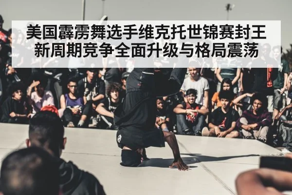 美国霹雳舞选手维克托世锦赛封王 新周期竞争全面升级与格局震荡