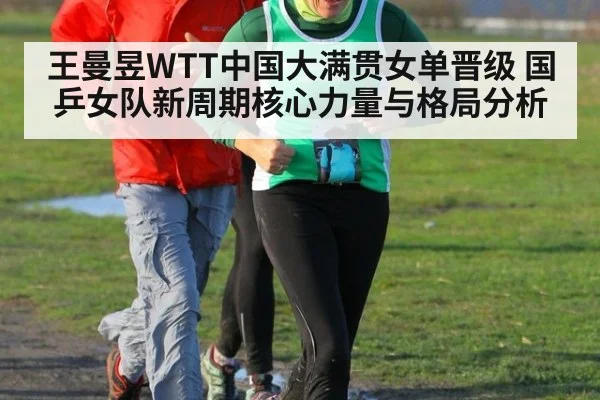 王曼昱WTT中国大满贯女单晋级 国乒女队新周期核心力量与格局分析