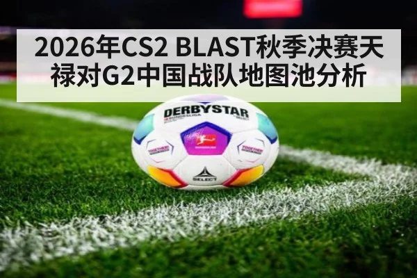 2026年CS2 BLAST秋季决赛天禄对G2中国战队地图池分析